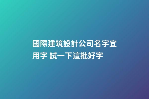 國際建筑設計公司名字宜用字 試一下這批好字-第1張-公司起名-玄機派